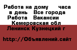 Работа на дому 2-3 часа в день - Все города Работа » Вакансии   . Кемеровская обл.,Ленинск-Кузнецкий г.